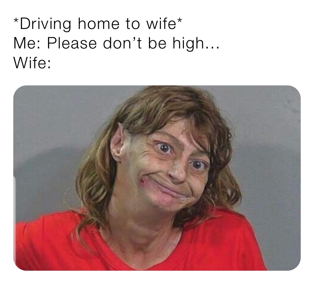 *Driving home to wife*
Me: Please don’t be high...
Wife: