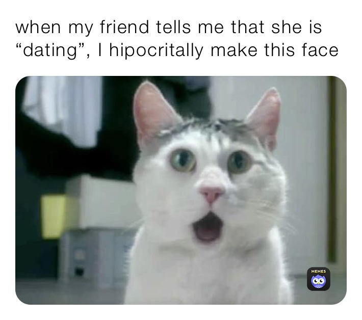 when my friend tells me that she is “dating”, I hipocritally make this face
