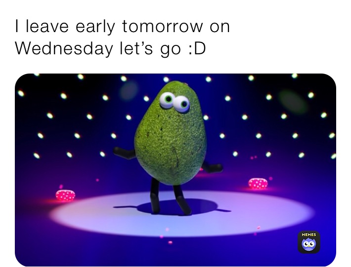 I leave early tomorrow on Wednesday let’s go :D