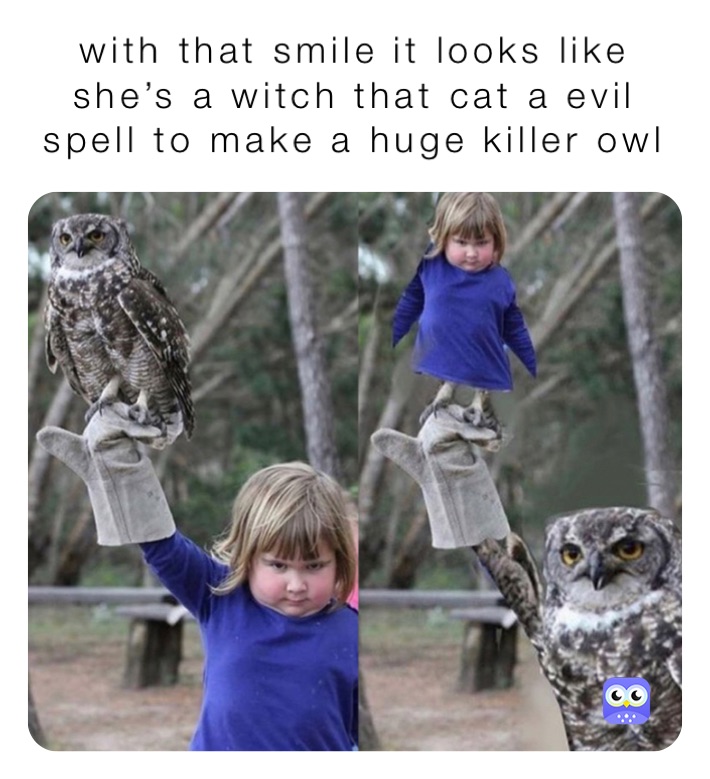 with that smile it looks like she’s a witch that cat a evil spell to make a huge killer owl