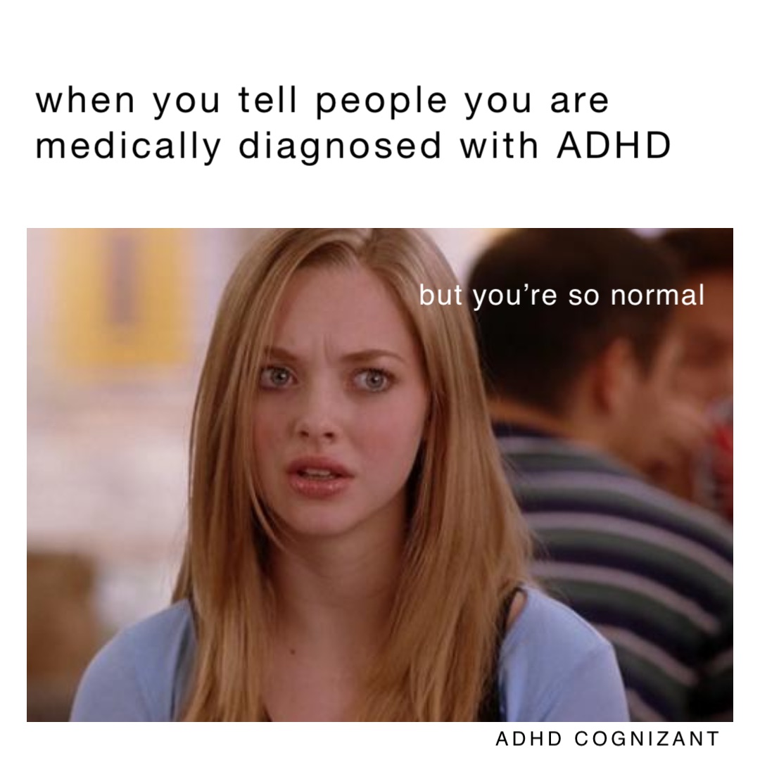 when you tell people you are 
medically diagnosed with ADHD but you’re so normal