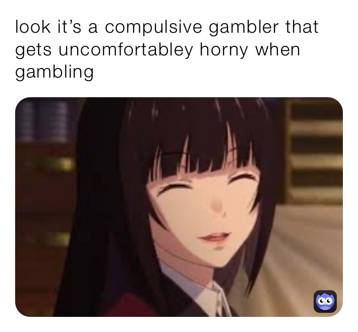 look it’s a compulsive gambler that gets uncomfortabley horny when gambling 