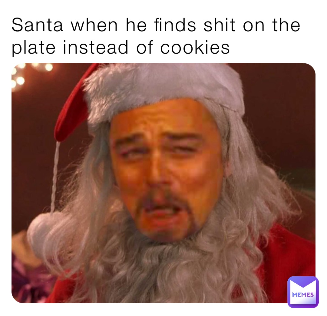 Santa when he finds shit on the plate instead of cookies