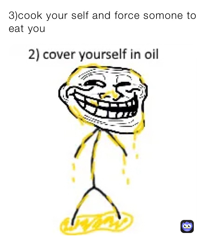 3)cook your self and force somone to eat you