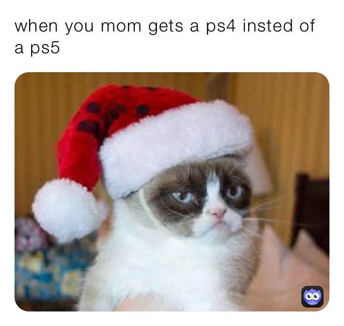 when you mom gets a ps4 insted of a ps5