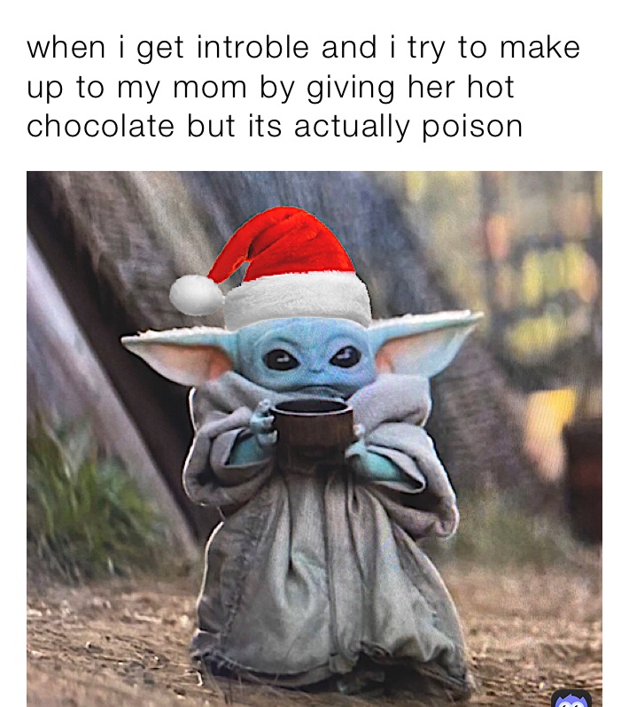 when i get introble and i try to make up to my mom by giving her hot chocolate but its actually poison