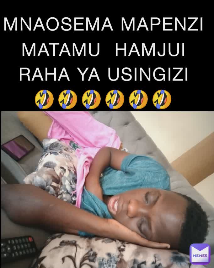 MNAOSEMA MAPENZI MATAMU  HAMJUI RAHA YA USINGIZI
🤣🤣🤣🤣🤣🤣