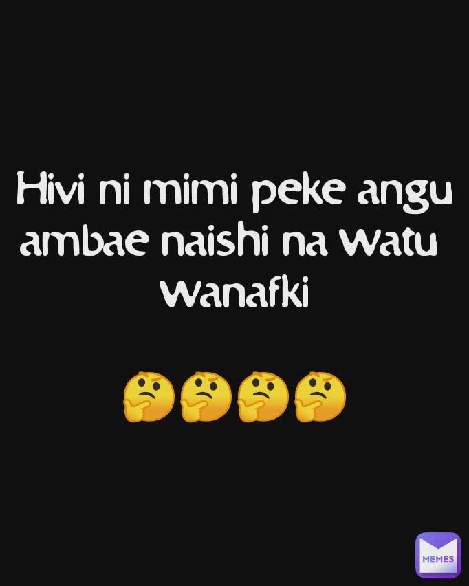 Hivi ni mimi peke angu
ambae naishi na watu 
wanafki

🤔🤔🤔🤔
