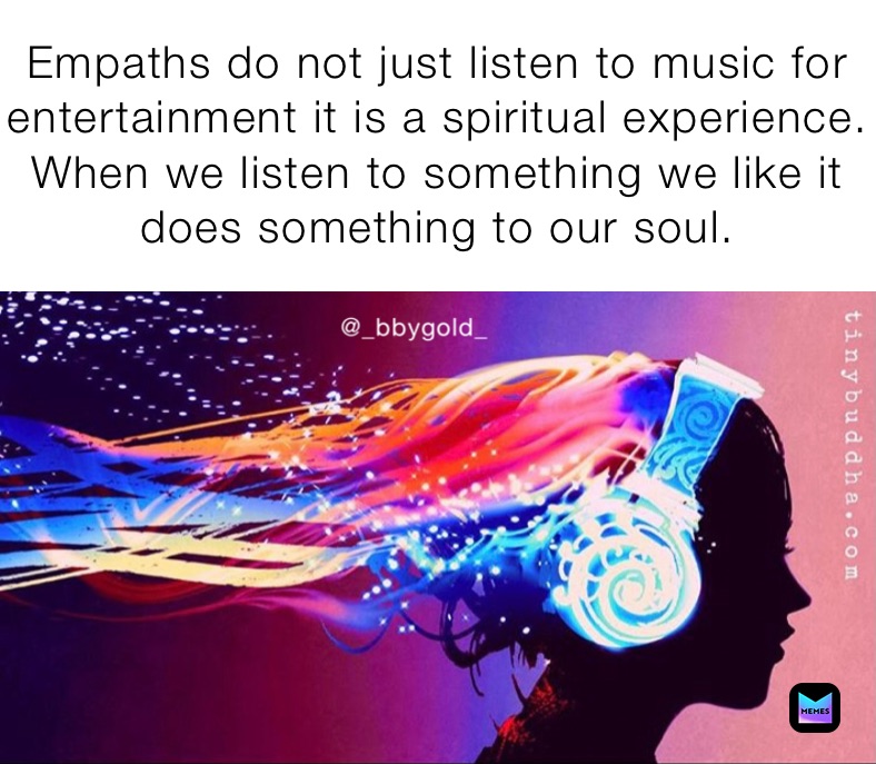 Empaths do not just listen to music for entertainment it is a spiritual experience. When we listen to something we like it does something to our soul.