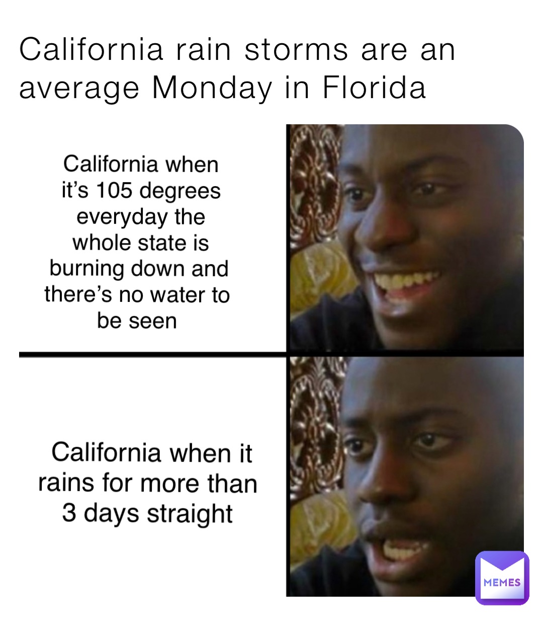 California rain storms are an average Monday in Florida California when it’s 105 degrees everyday the whole state is burning down and there’s no water to be seen California when it rains for more than 3 days straight