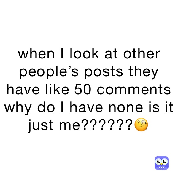 when I look at other people’s posts they have like 50 comments why do I have none is it just me??????🧐