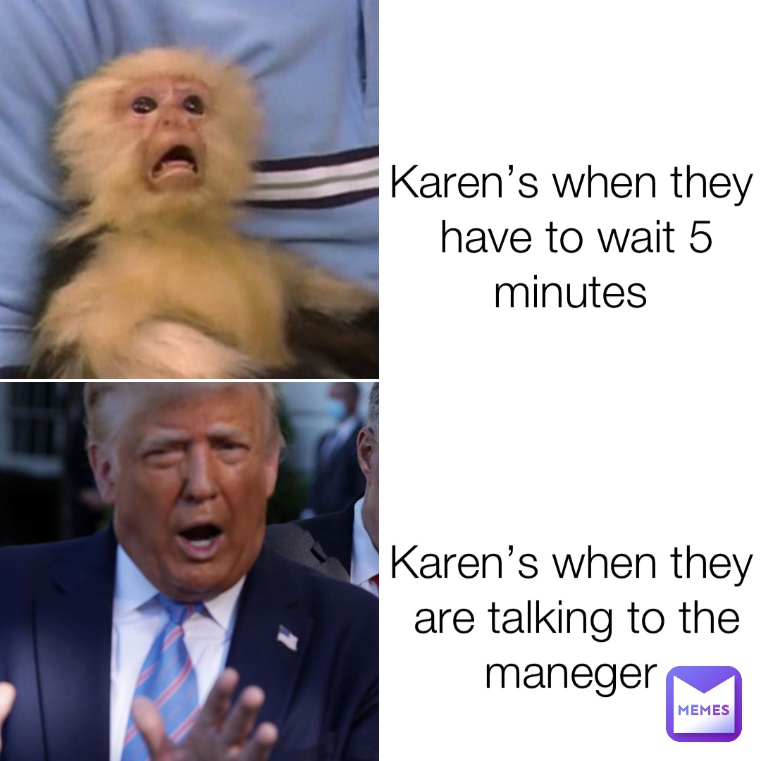 Karen’s when they have to wait 5 minutes Karen’s when they are talking to the maneger