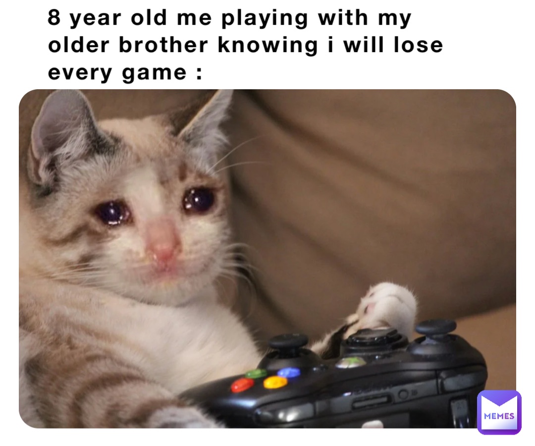 8 year old me playing with my older brother knowing i will lose every game :