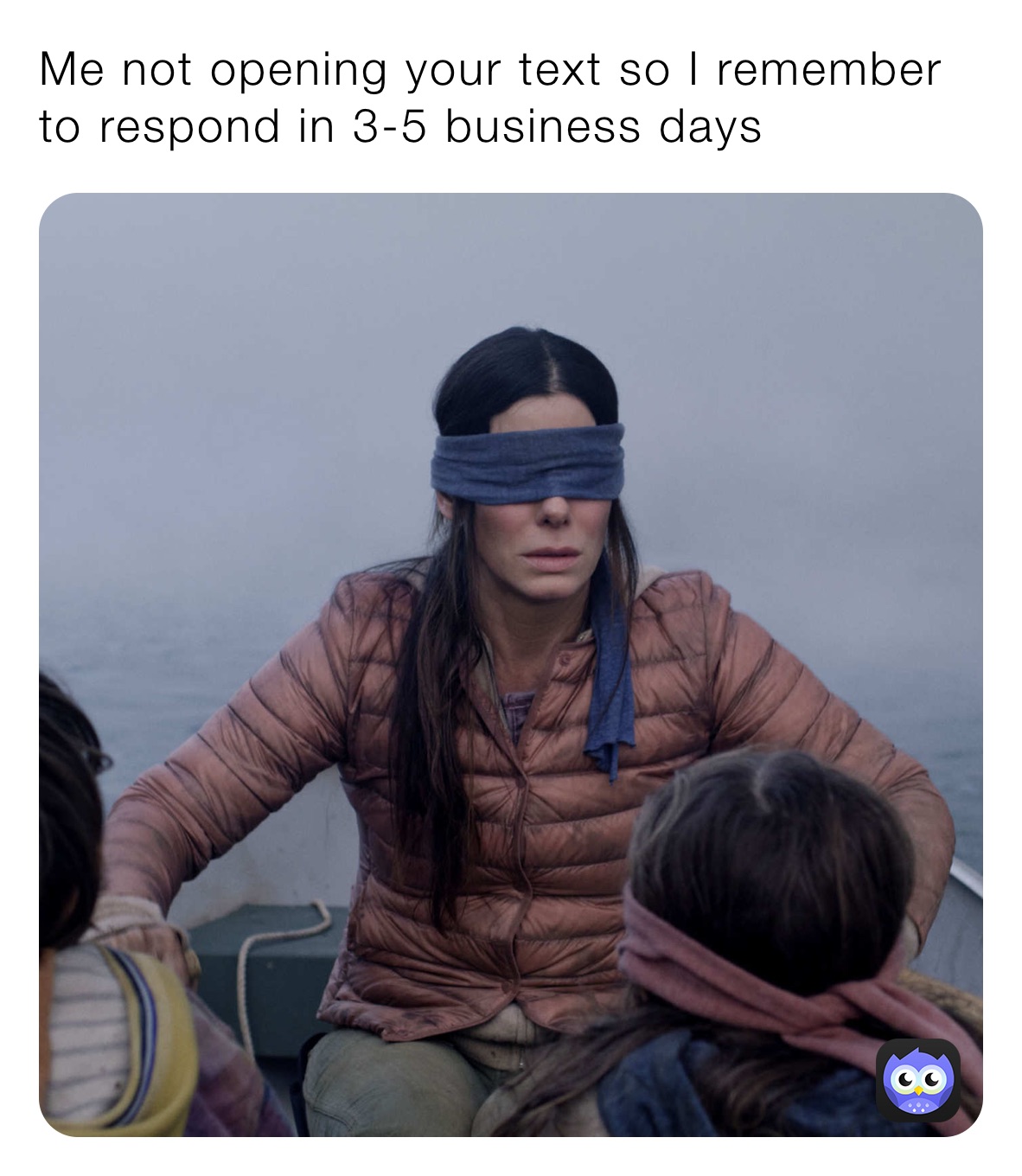 Me not opening your text so I remember to respond in 3-5 business days 