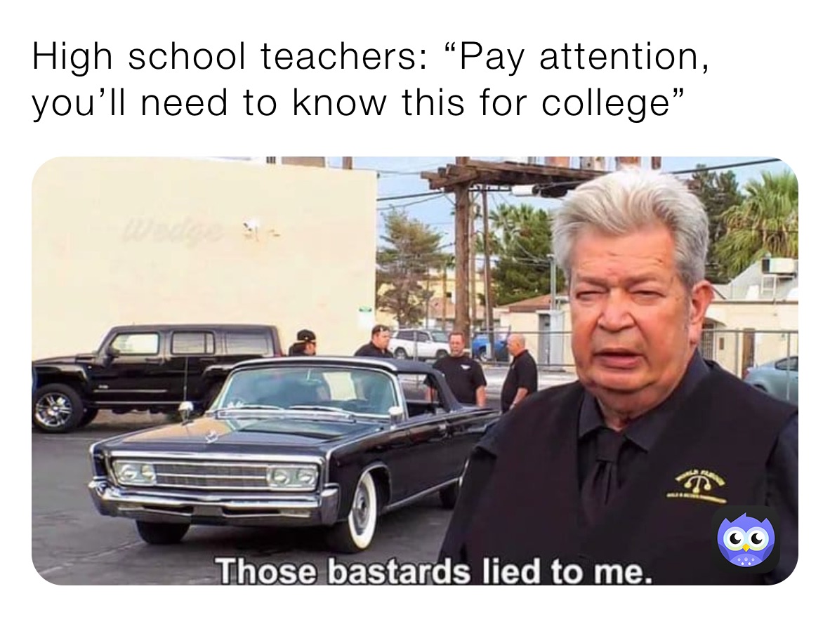 High school teachers: “Pay attention, you’ll need to know this for college” 