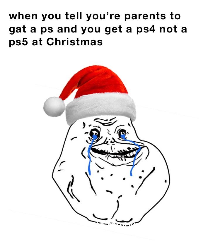 when you tell you’re parents to gat a ps and you get a ps4 not a ps5 at Christmas 