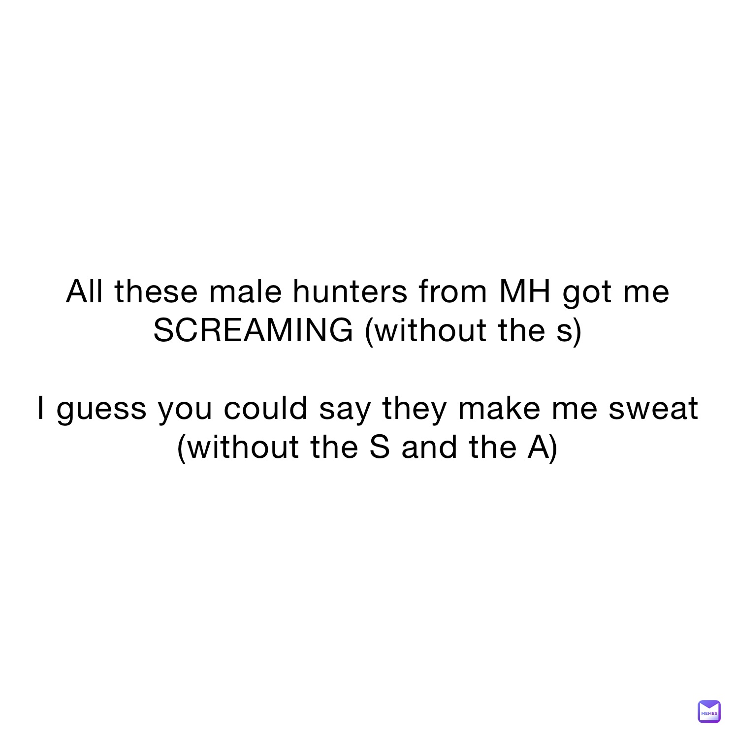 All these male hunters from MH got me SCREAMING (without the s)

I guess you could say they make me sweat (without the S and the A)