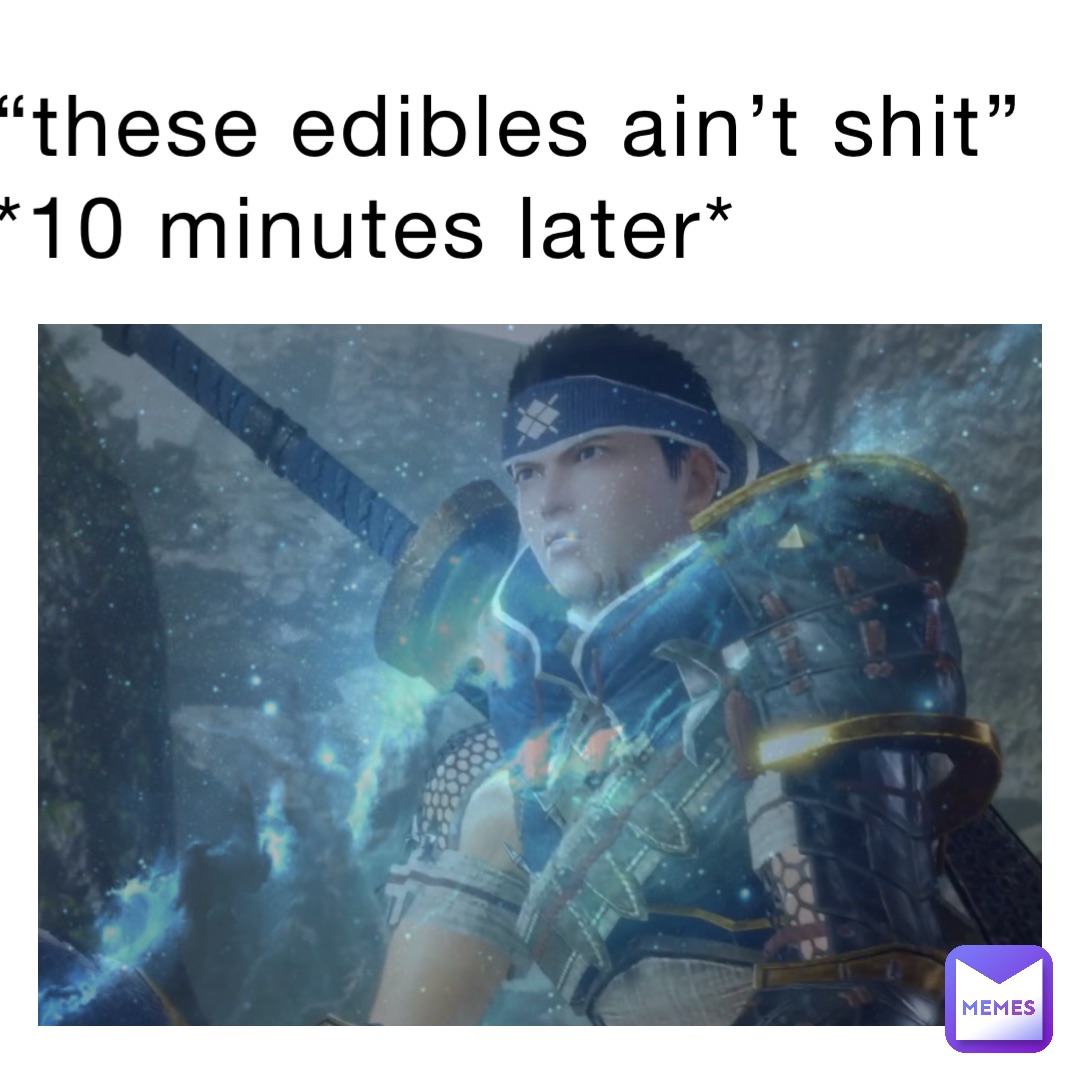 “These edibles ain’t shit”
*10 minutes later*