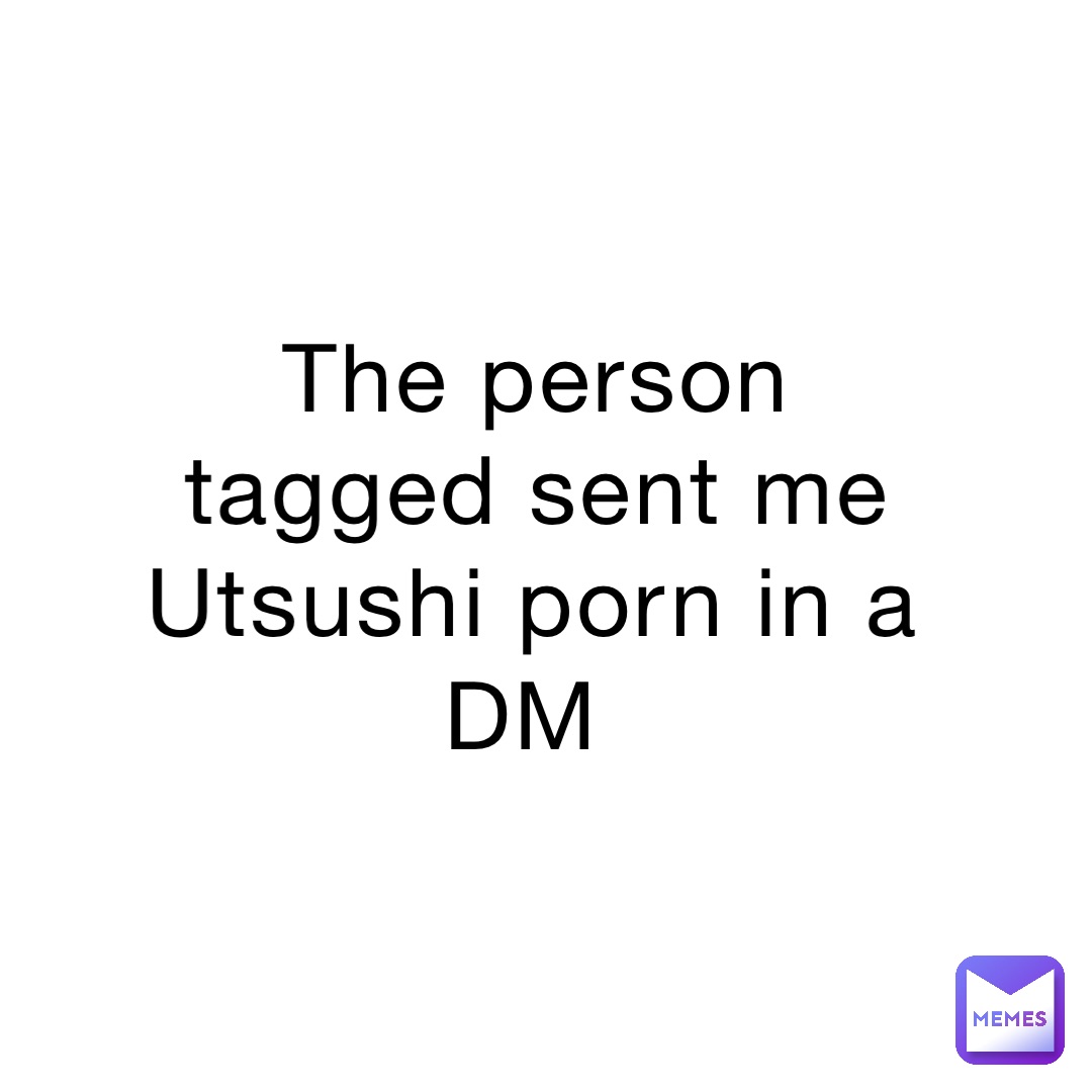 The person tagged sent me Utsushi porn in a DM