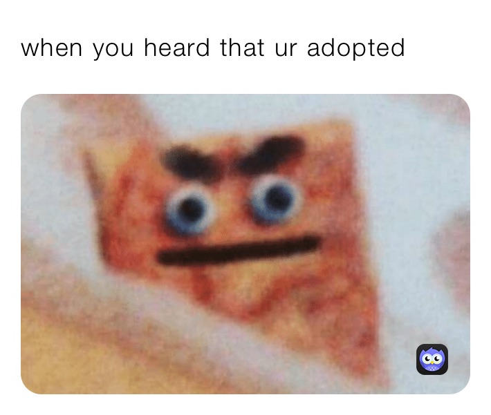 when you heard that ur adopted 