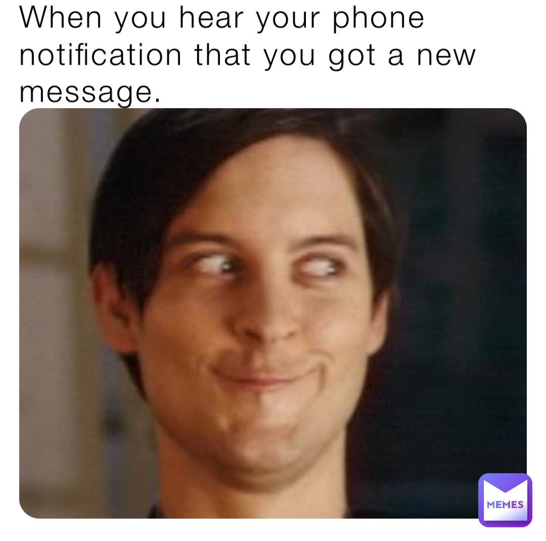 When you hear your phone notification that you got a new message.