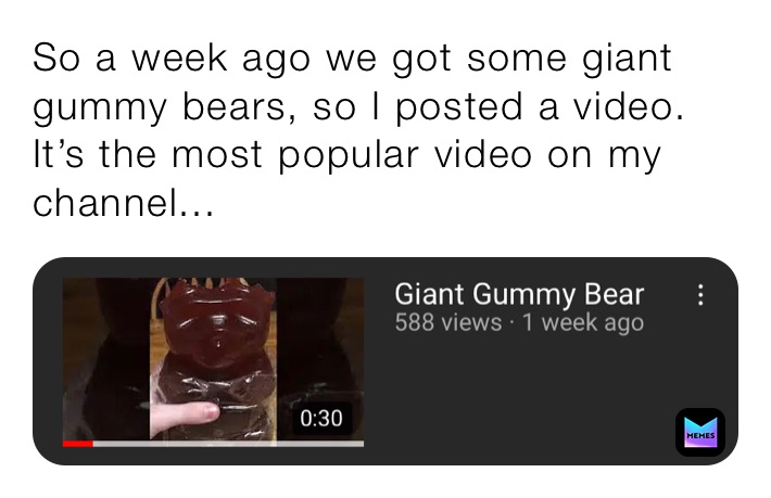 So a week ago we got some giant gummy bears, so I posted a video. It’s the most popular video on my channel...