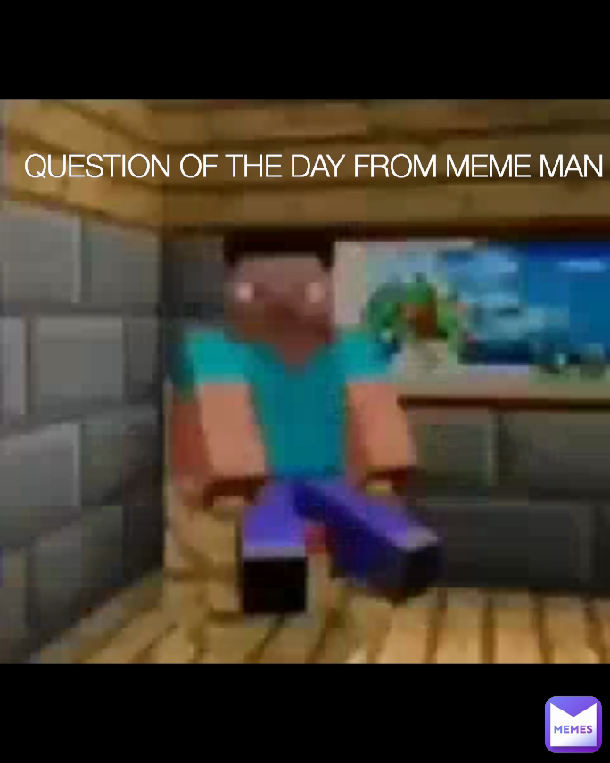 QUESTION OF THE DAY FROM MEME MAN