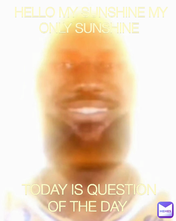 TODAY IS QUESTION OF THE DAY HELLO MY SUNSHINE MY ONLY SUNSHINE | @meme ...