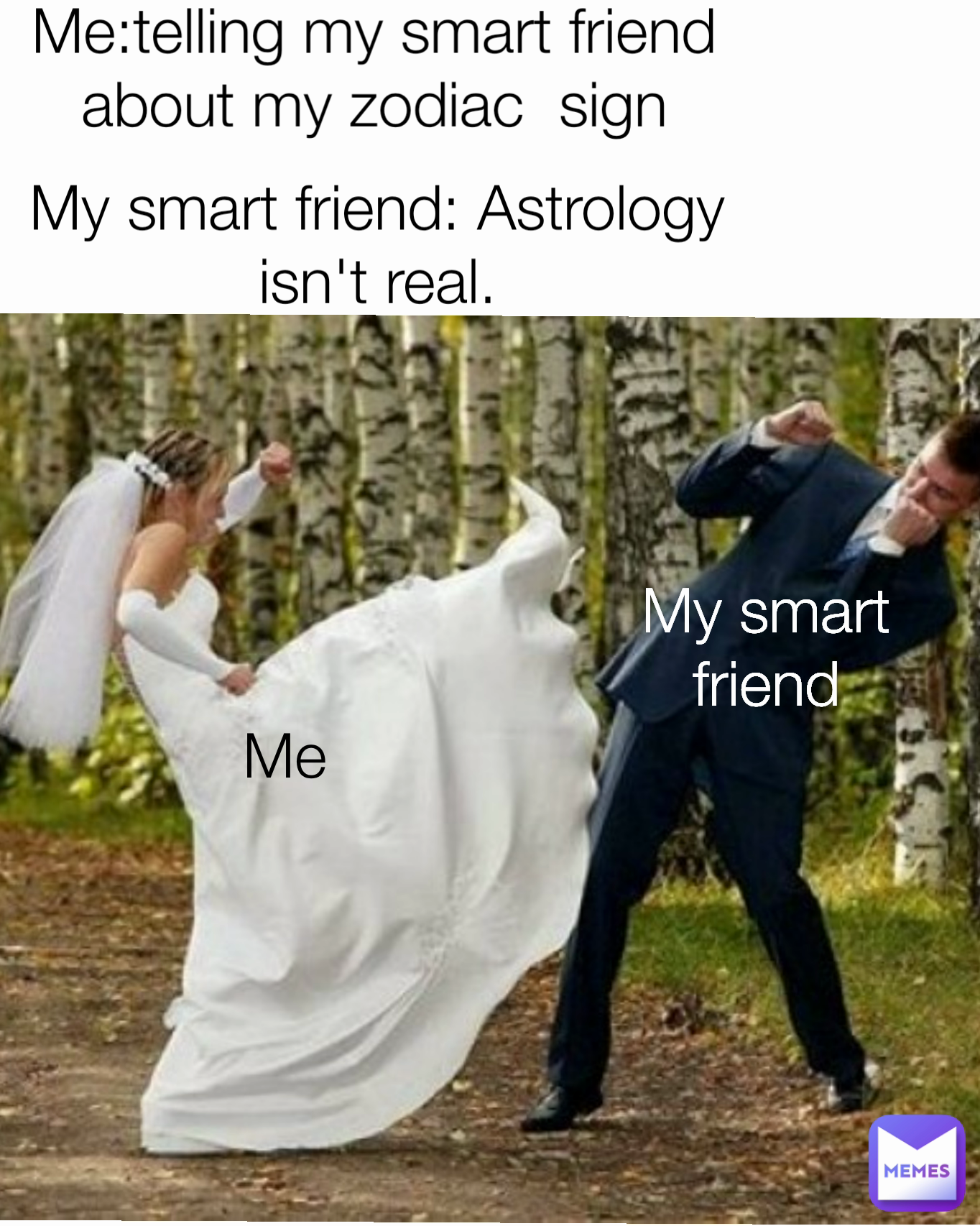 Me Me:telling my smart friend about my zodiac  sign My smart friend: Astrology isn't real. My smart friend