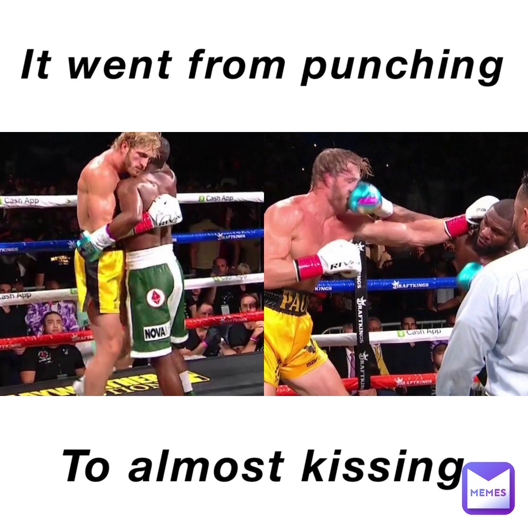 It went from punching To almost kissing