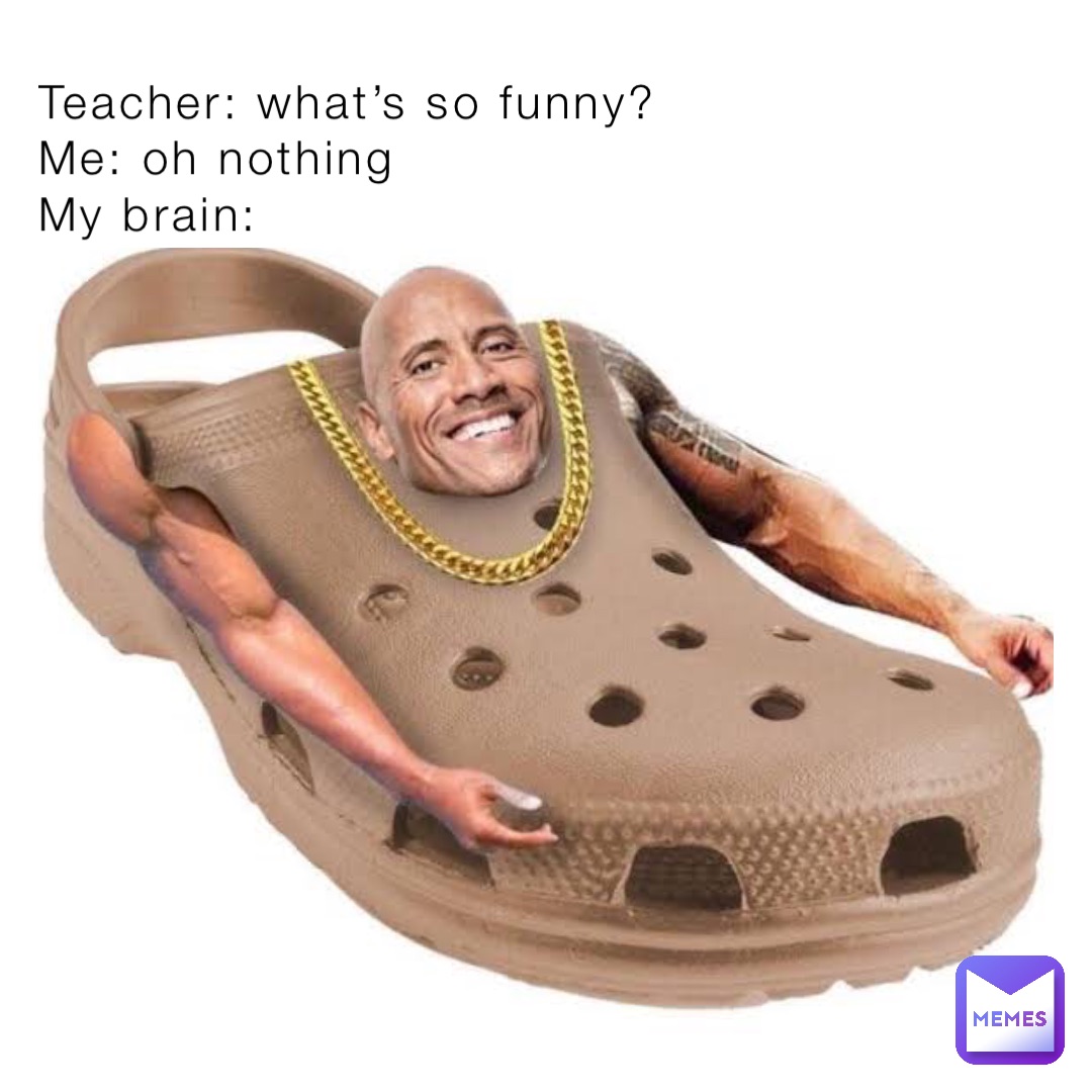 Teacher: what’s so funny?
Me: oh nothing 
My brain:
