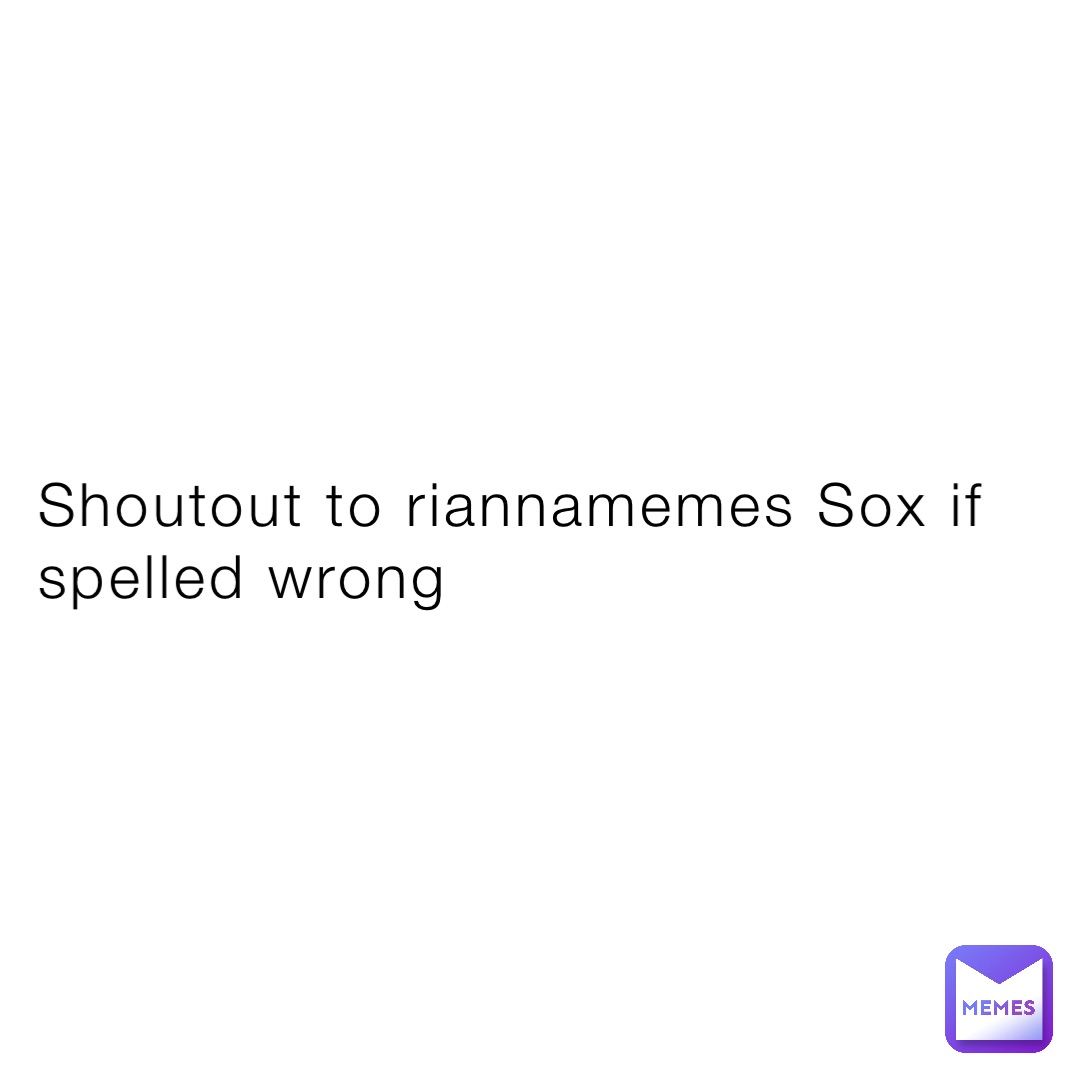 Shoutout to riannamemes Sox if spelled wrong