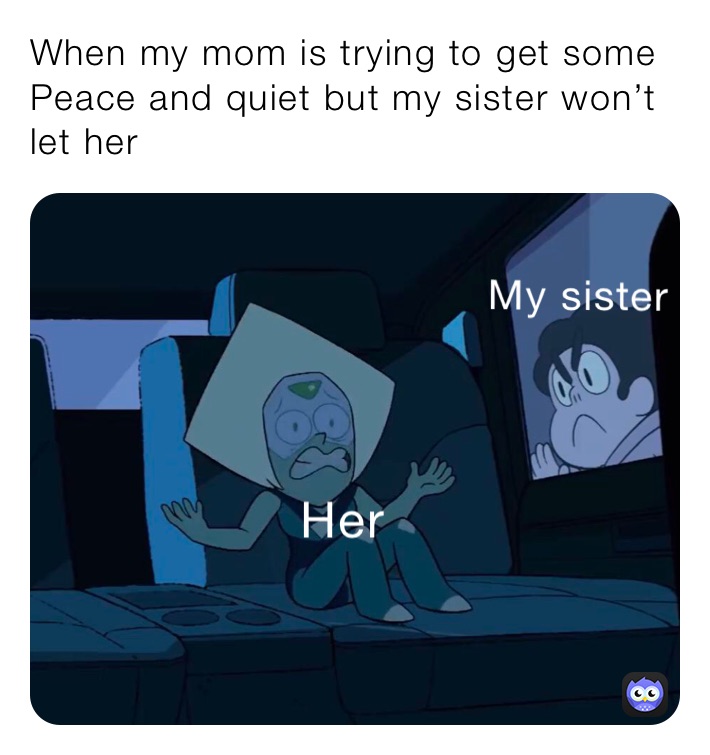 When my mom is trying to get some Peace and quiet but my sister won’t let her￼