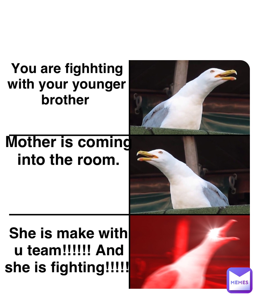 Double tap to edit You are fighhting with your younger brother Mother is coming into the room. She is make with u team!!!!!! And she is fighting!!!!!