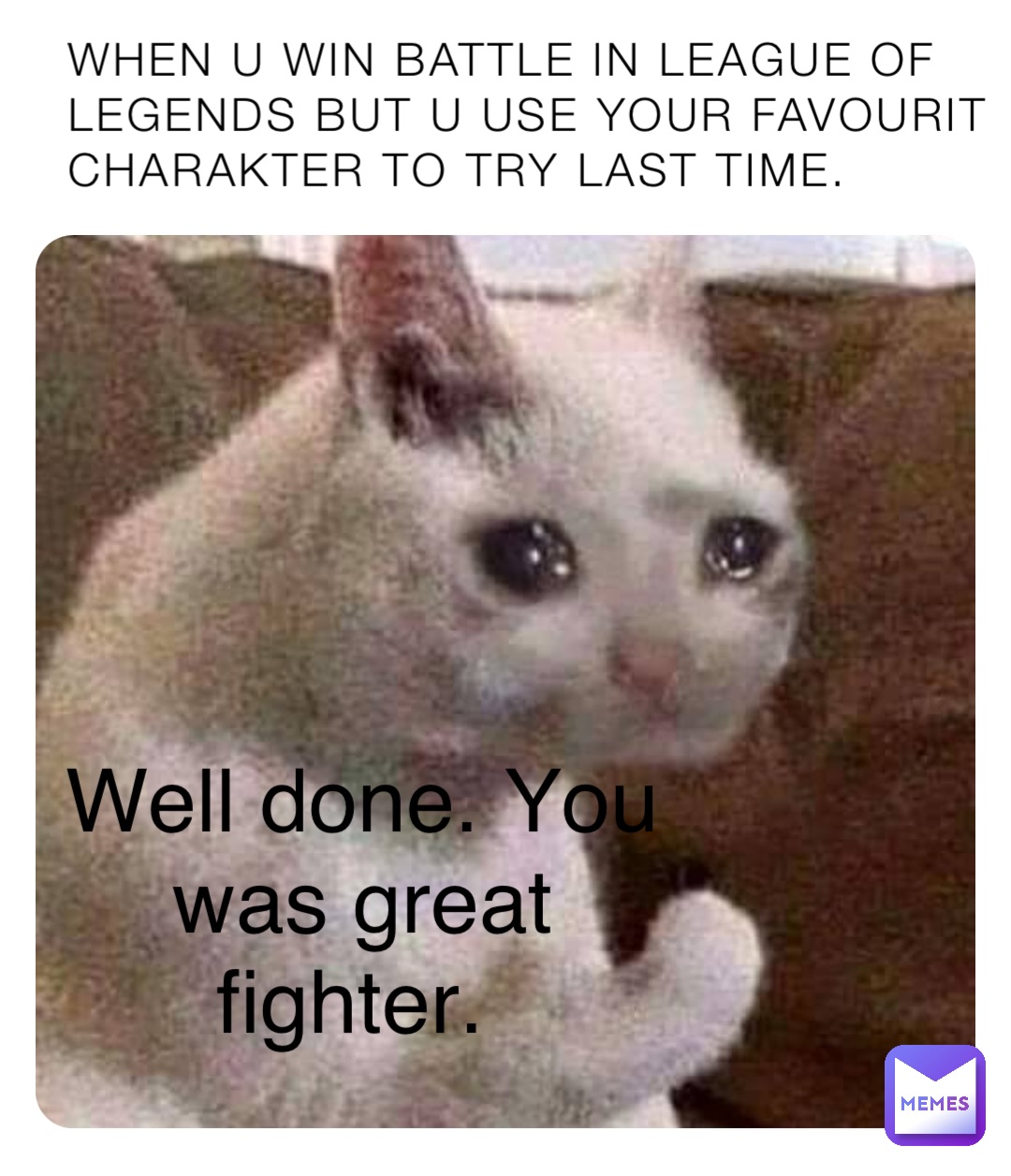 When u win battle in league of legends but u use your favourit charakter to try last time. Well done. You was great fighter.