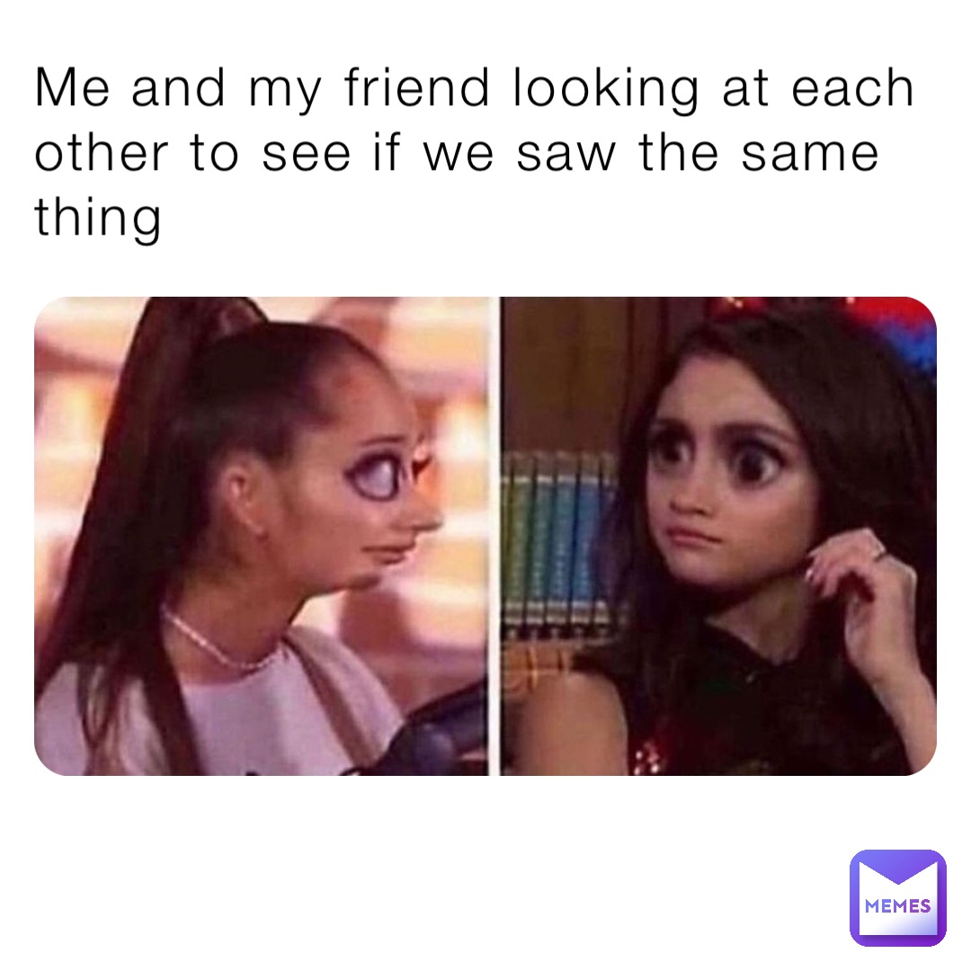 Me and my friend looking at each other to see if we saw the same thing