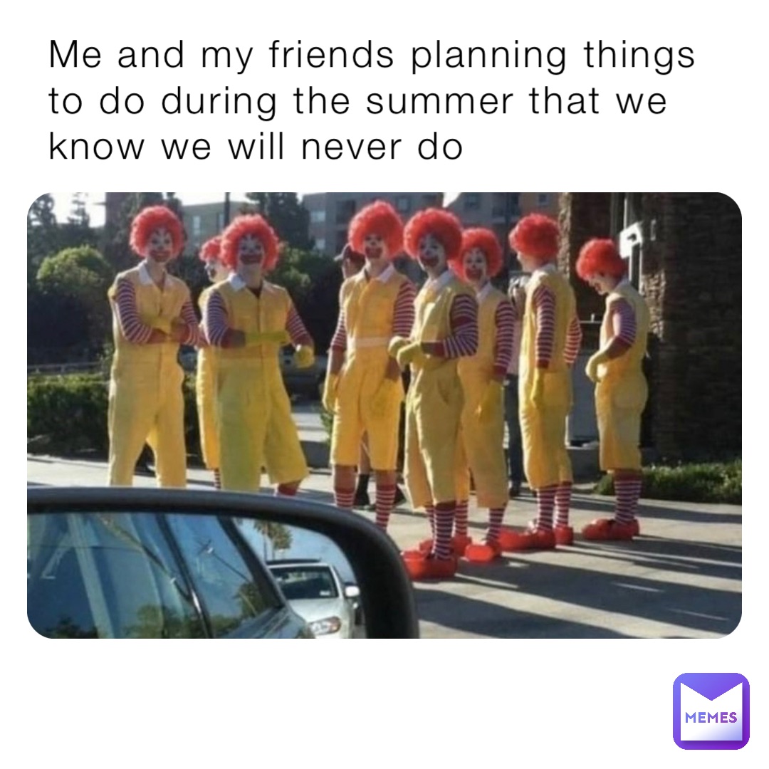 Me and my friends planning things to do during the summer that we know we will never do
