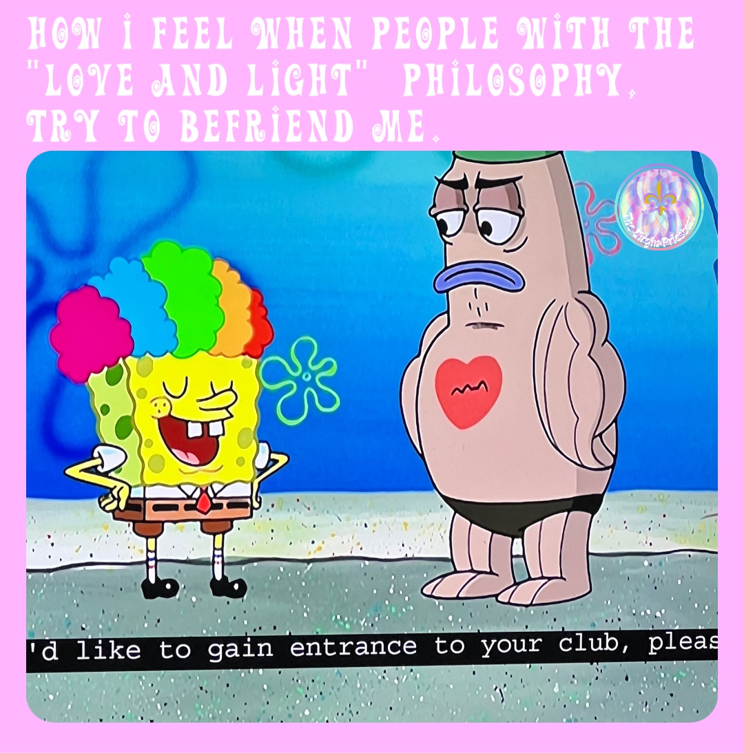 How I feel when people with the “Love and Light”  philosophy, try to befriend me.