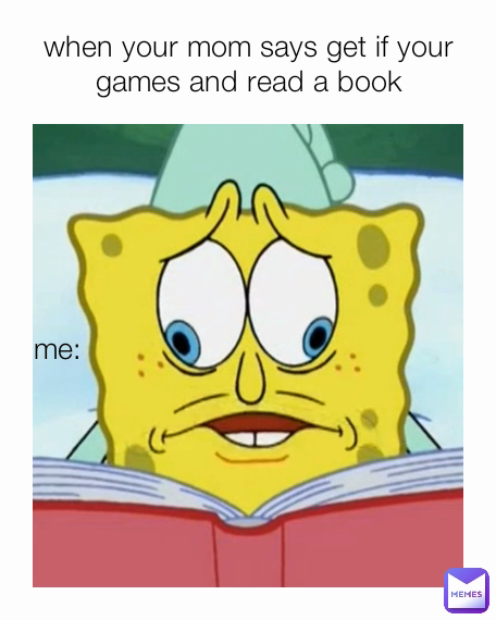 when your mom says get if your games and read a book me: