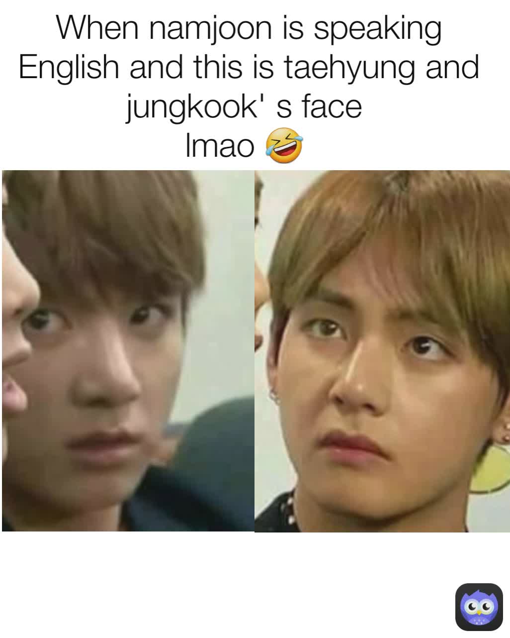 When namjoon is speaking English and this is taehyung and jungkook' s face 
lmao 🤣 