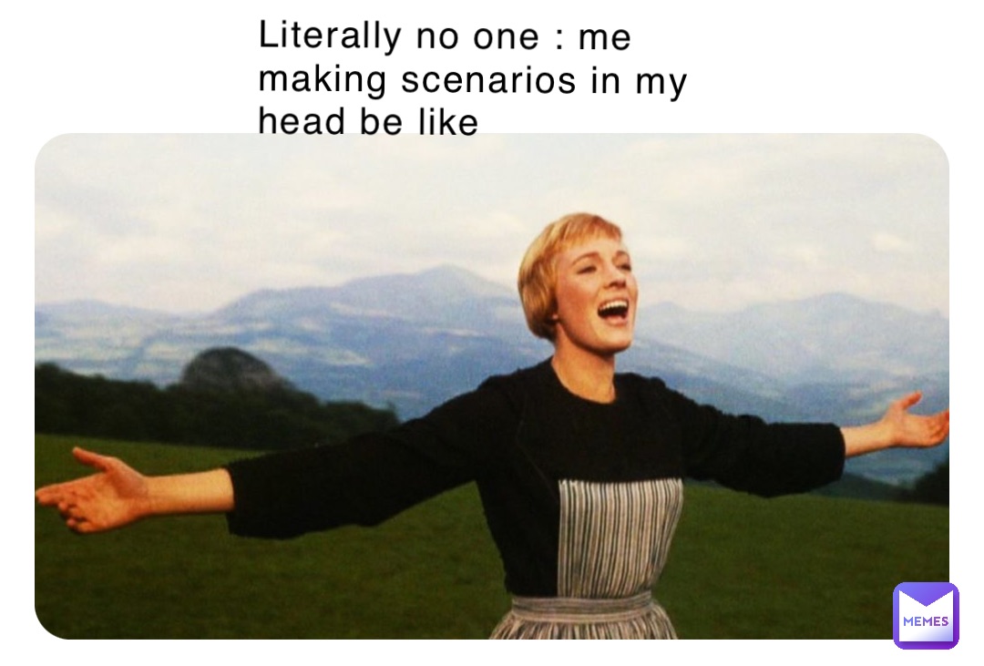 Literally no one : me making scenarios in my head be like