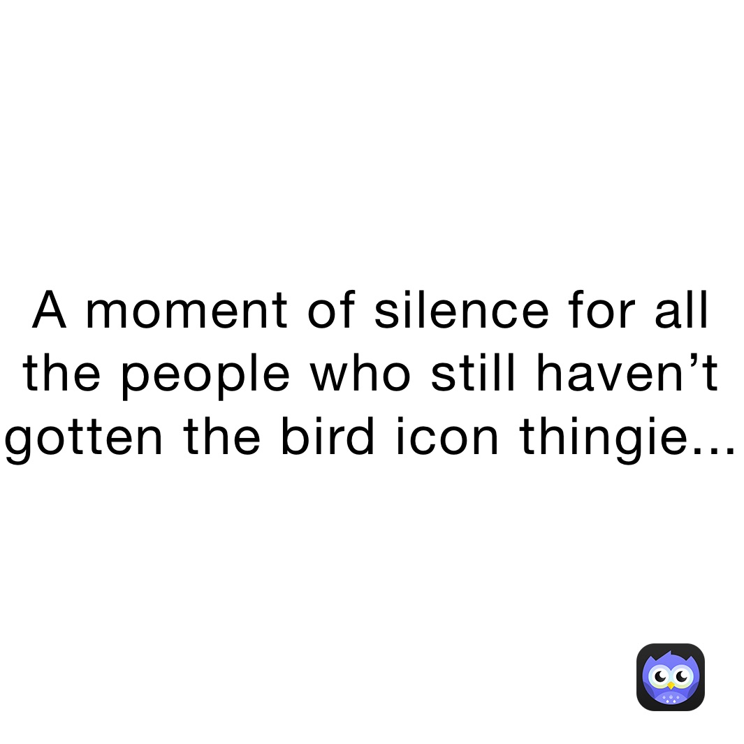 A moment of silence for all the people who still haven’t gotten the bird icon thingie...