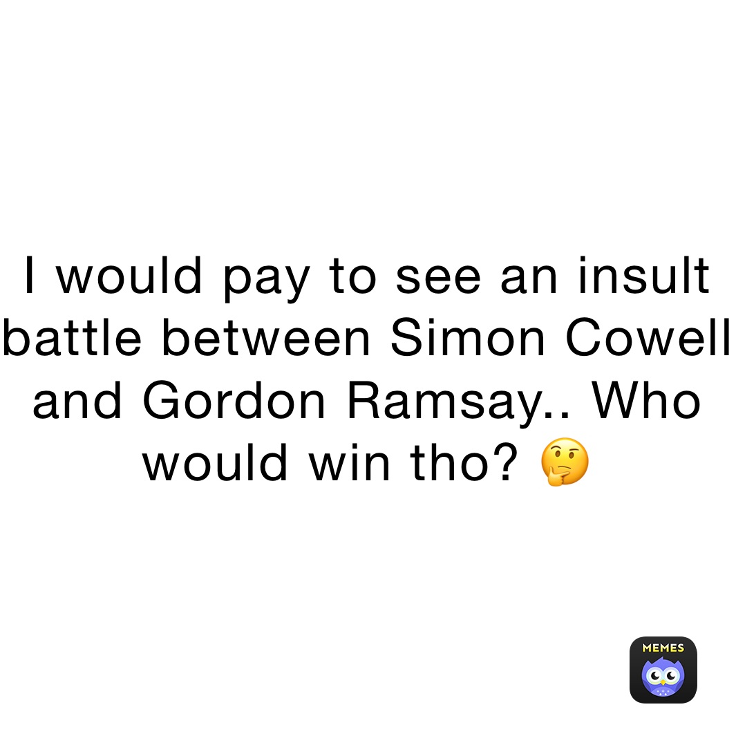 I would pay to see an insult battle between Simon cowell and Gordon Ramsay.. Who would win tho? 🤔