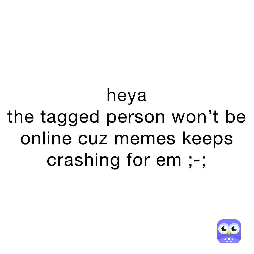 heya
the tagged person won’t be online cuz memes keeps crashing for em ;-; 