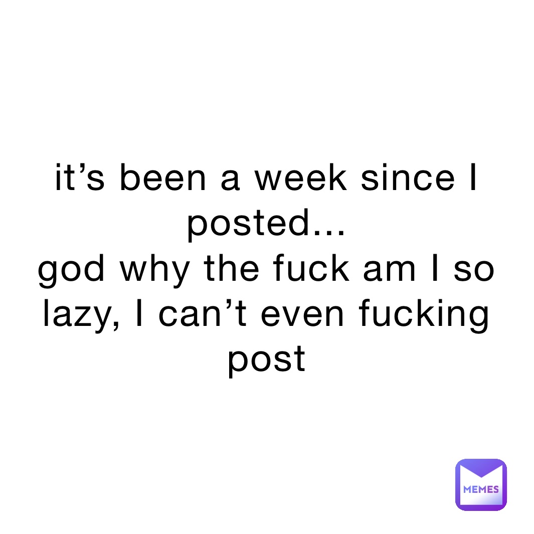 it’s been a week since I posted...
god why the fuck am I so lazy, I can’t even fucking post 