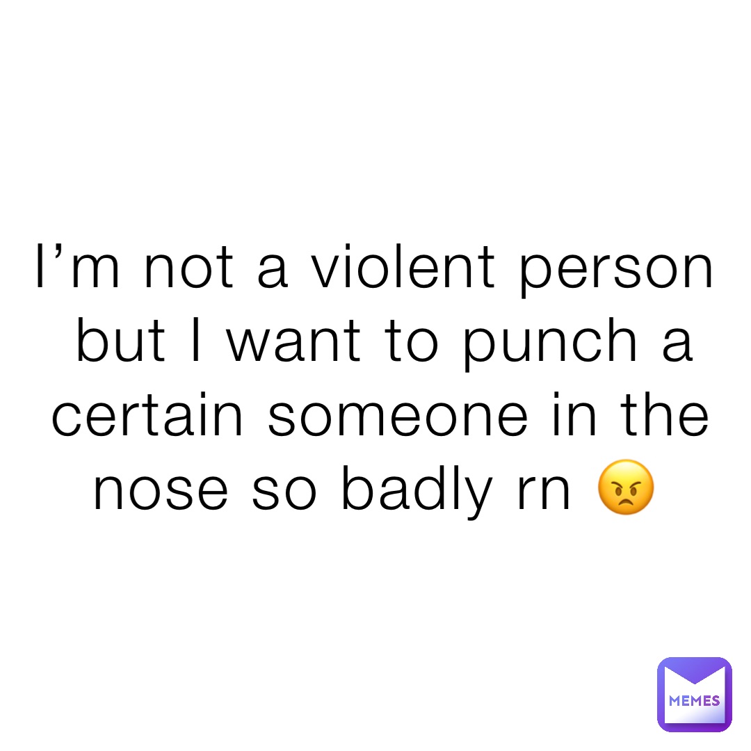 I’m not a violent person but I want to punch a certain someone in the nose so badly rn 😠