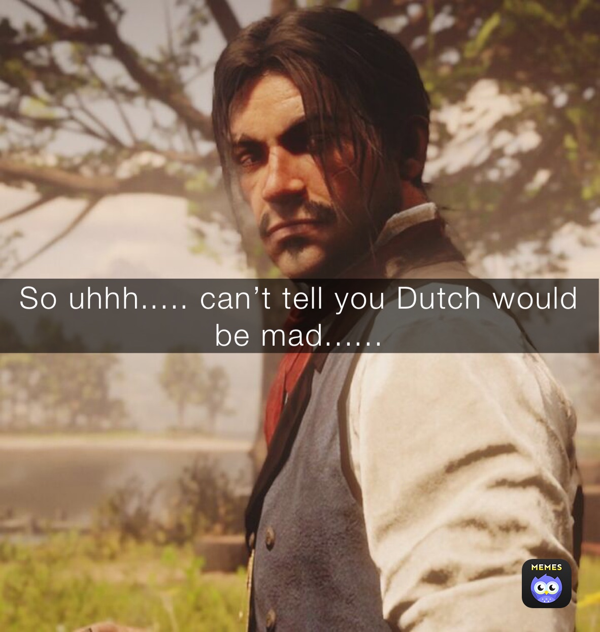 So uhhh..... can’t tell you Dutch would be mad......