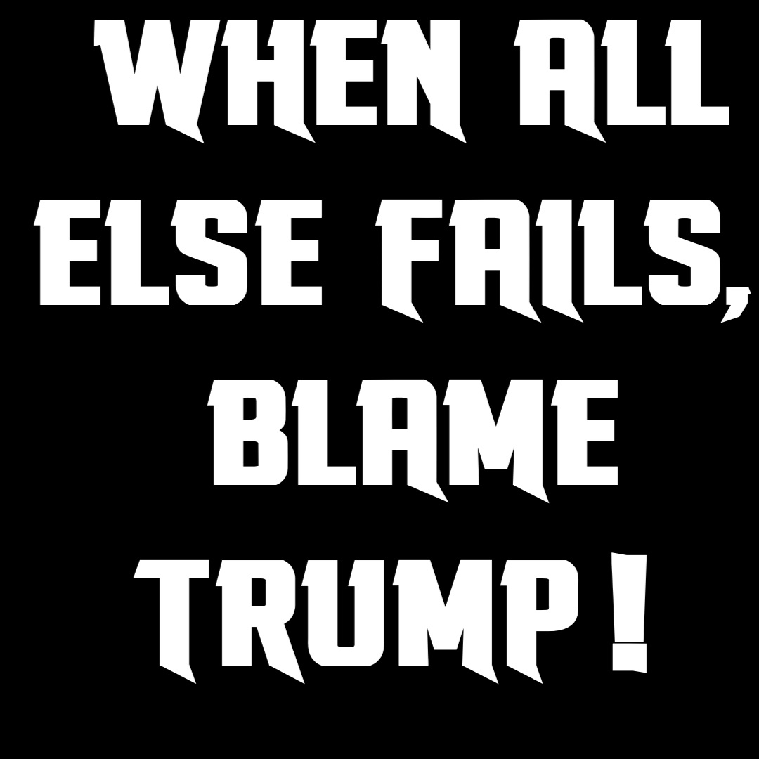 WHEN ALL ELSE FAILS, 
BLAME TRUMP!