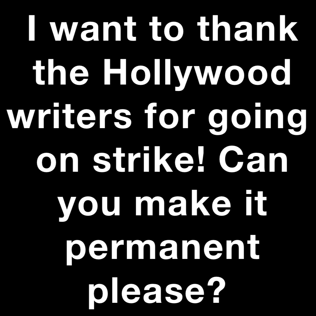 I want to thank the Hollywood writers for going on strike! Can you make it permanent please?