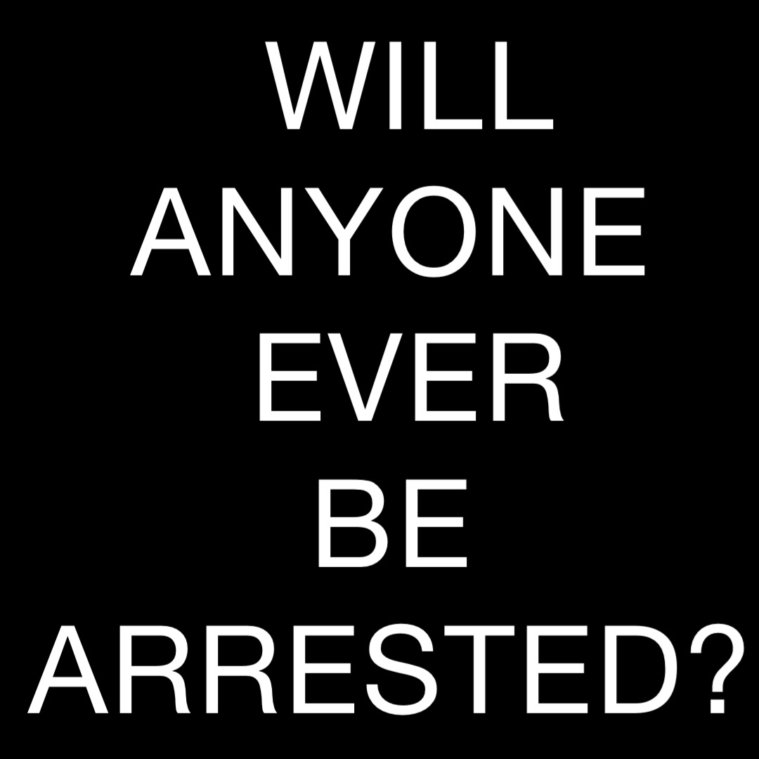 WILL 
ANYONE
EVER 
BE
ARRESTED?